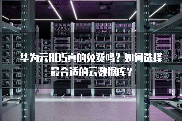 华为云RDS真的免费吗?如何选择最合适的云数据库?