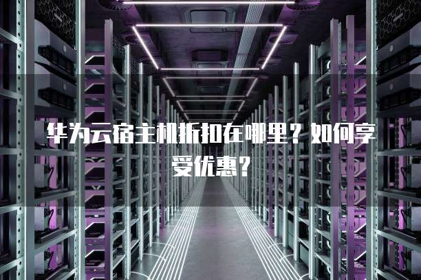华为云宿主机折扣在哪里?如何享受优惠?