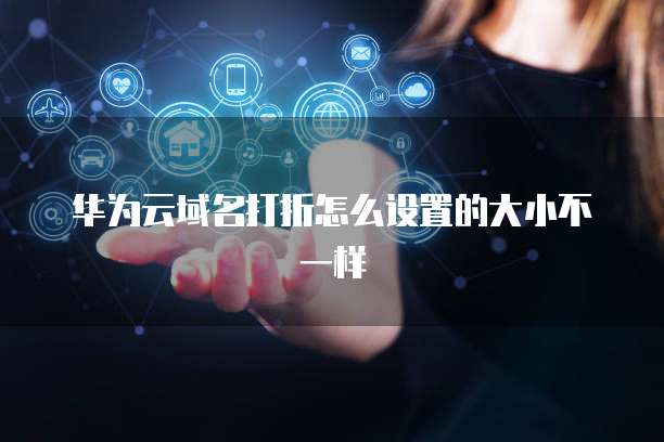 华为云域名打折怎么设置的大小不一样
