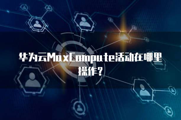 华为云MaxCompute活动在哪里操作？