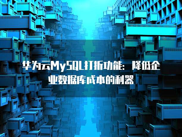 华为云MySQL打折功能:降低企业数据库成本的利器