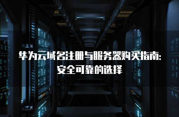 华为云域名注册与服务器购买指南:安全可靠的选择