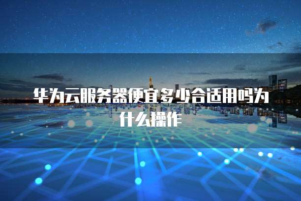 华为云服务器便宜多少合适用吗为什么操作
