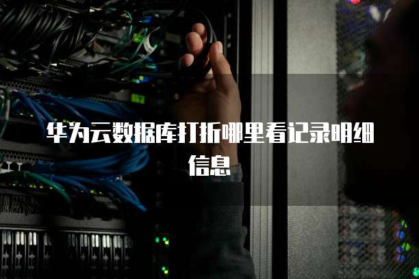华为云数据库打折哪里看记录明细信息