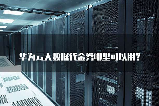 华为云大数据代金券哪里可以用?