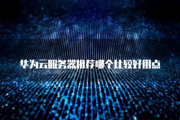 华为云服务器推荐哪个比较好用点