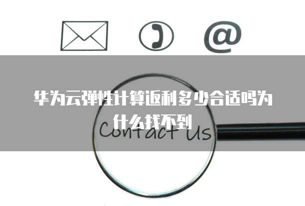 华为云弹性计算返利多少合适吗为什么找不到