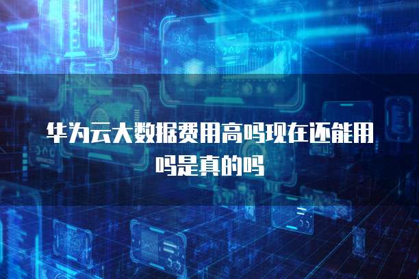 华为云大数据费用高吗现在还能用吗是真的吗
