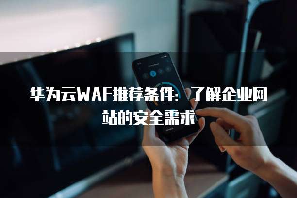 华为云WAF推荐条件：了解企业网站的安全需求