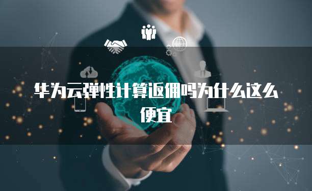 华为云弹性计算返佣吗为什么这么便宜