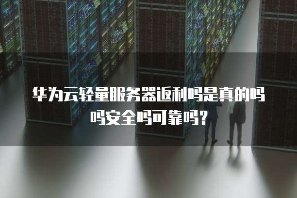 华为云轻量服务器返利吗是真的吗吗安全吗可靠吗?