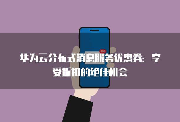 华为云分布式消息服务优惠券：享受折扣的绝佳机会