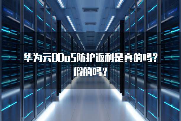 华为云DDoS防护返利是真的吗?假的吗?