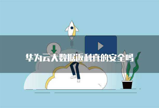华为云大数据返利真的安全吗