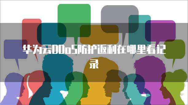华为云DDoS防护返利在哪里看记录