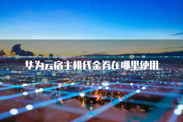 华为云宿主机代金券在哪里使用