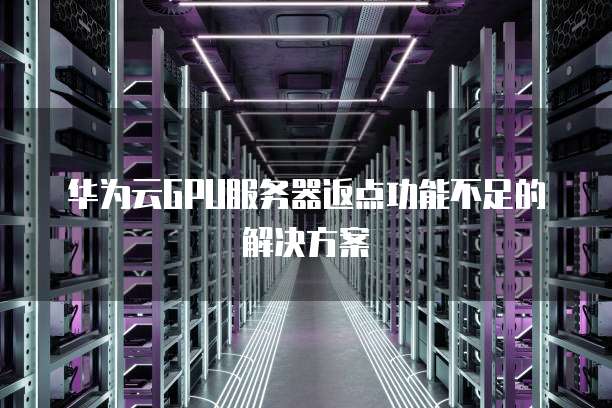 华为云GPU服务器返点功能不足的解决方案