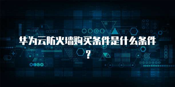 华为云防火墙购买条件是什么条件?