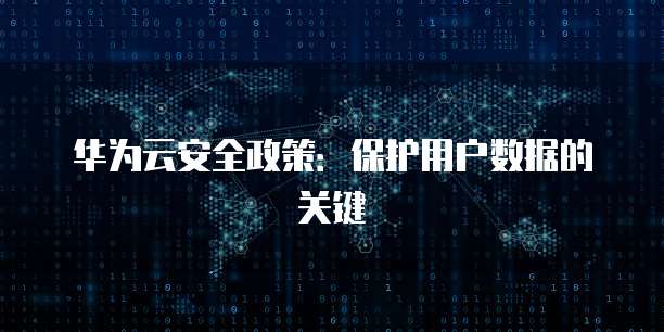 华为云安全政策：保护用户数据的关键