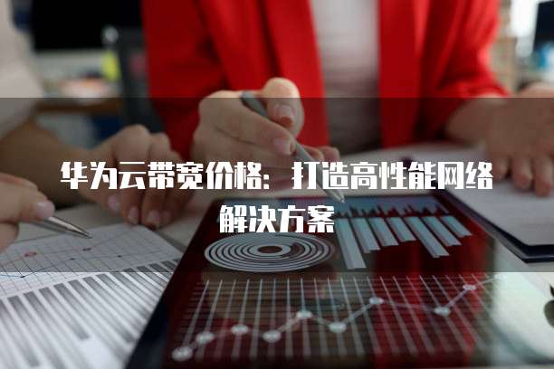 华为云带宽价格：打造高性能网络解决方案