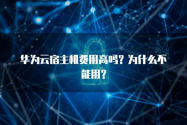华为云宿主机费用高吗?为什么不能用?