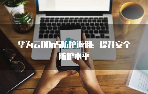 华为云DDoS防护返佣:提升安全防护水平