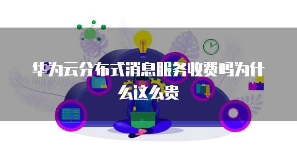 华为云分布式消息服务收费吗为什么这么贵