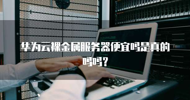 华为云裸金属服务器便宜吗是真的吗吗？
