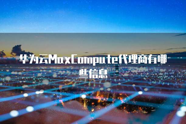 华为云MaxCompute代理商有哪些信息
