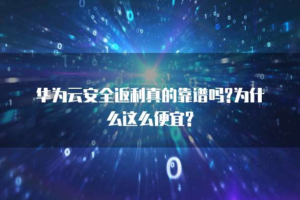 华为云安全返利真的靠谱吗?为什么这么便宜?