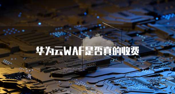 华为云WAF是否真的收费