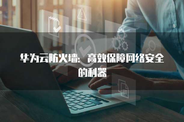 华为云防火墙：高效保障网络安全的利器