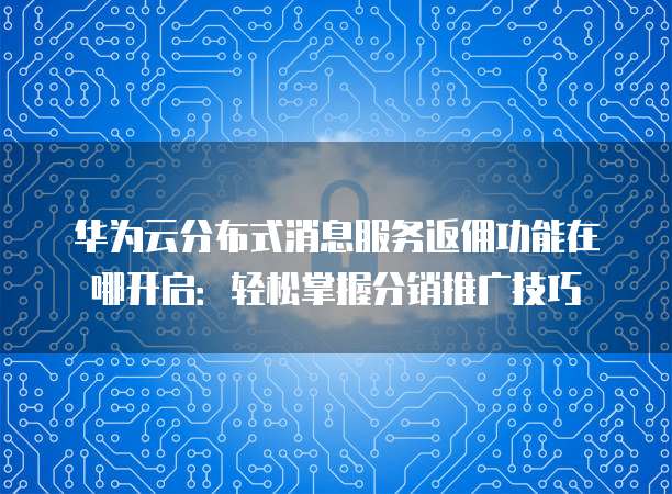 华为云分布式消息服务返佣功能在哪开启:轻松掌握分销推广技巧