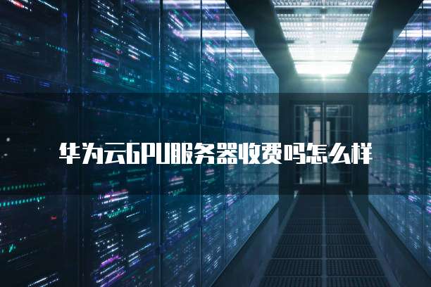 华为云GPU服务器收费吗怎么样