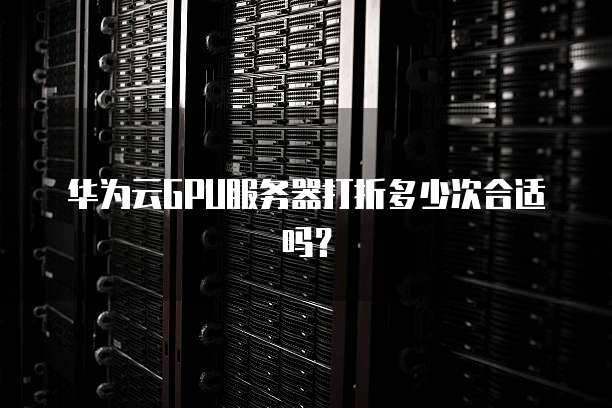 华为云GPU服务器打折多少次合适吗?