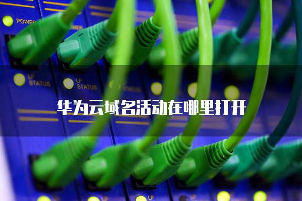 华为云域名活动在哪里打开
