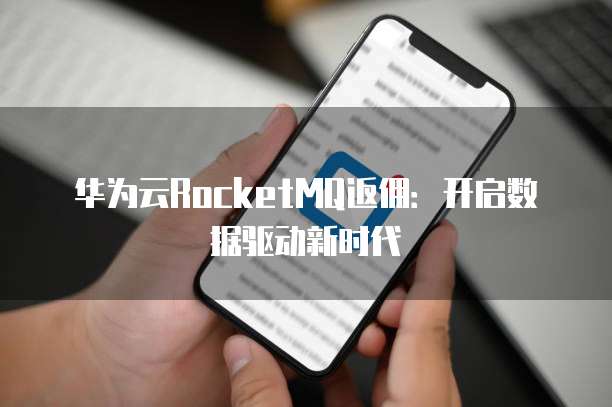 华为云RocketMQ返佣:开启数据驱动新时代