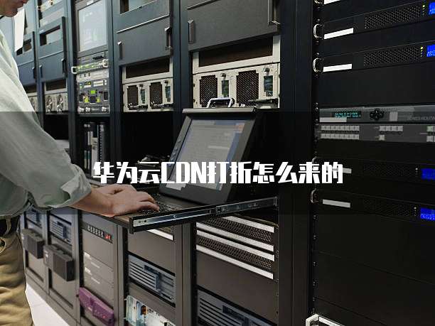 华为云CDN打折怎么来的