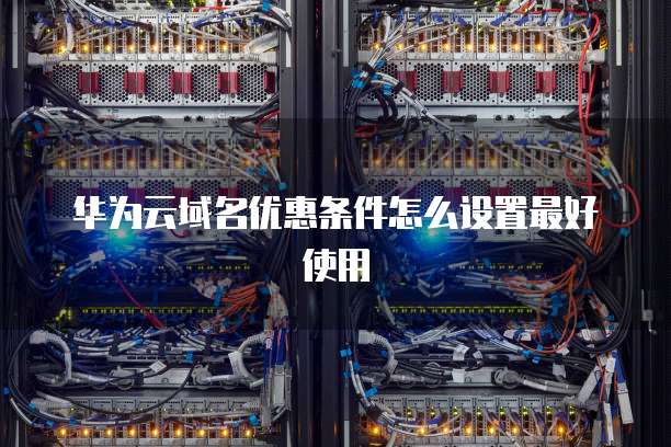 华为云域名优惠条件怎么设置最好使用