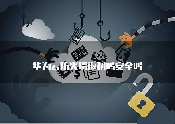 华为云防火墙返利吗安全吗