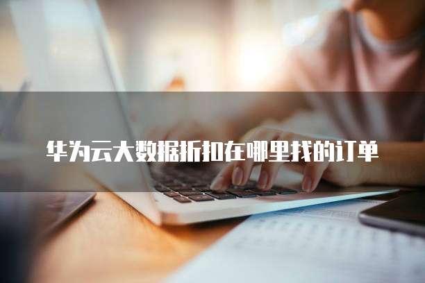 华为云大数据折扣在哪里找的订单