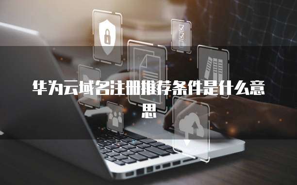 华为云域名注册推荐条件是什么意思