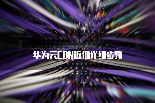 华为云CDN返佣详细步骤
