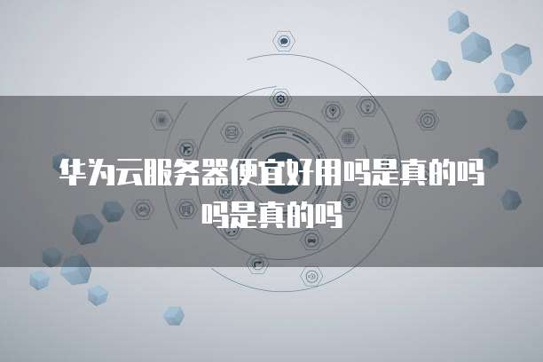 华为云服务器便宜好用吗是真的吗吗是真的吗