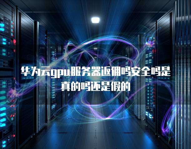 华为云gpu服务器返佣吗安全吗是真的吗还是假的