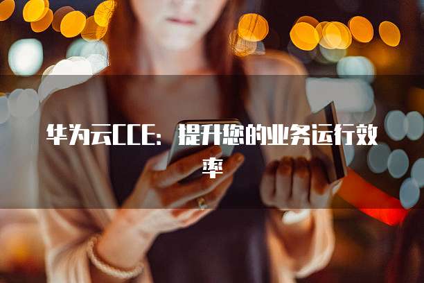华为云CCE：提升您的业务运行效率