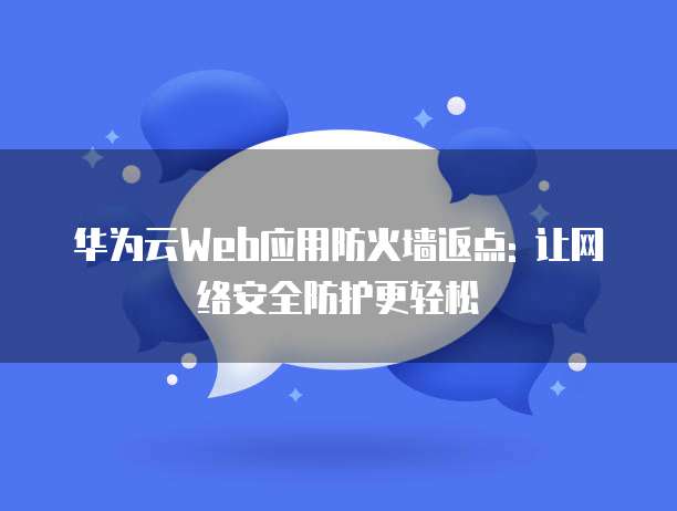 华为云Web应用防火墙返点: 让网络安全防护更轻松