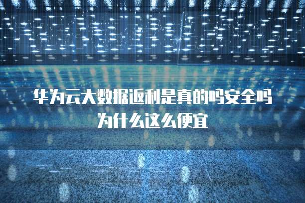 华为云大数据返利是真的吗安全吗为什么这么便宜