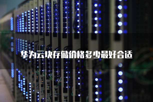 华为云块存储价格多少最好合适