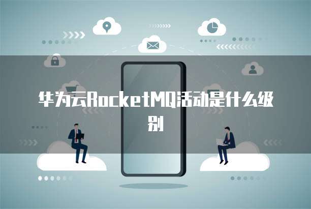 华为云RocketMQ活动是什么级别